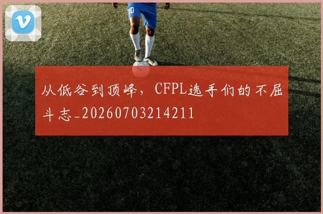 从低谷到顶峰,CFPL选手们的不屈斗志_20260703214211