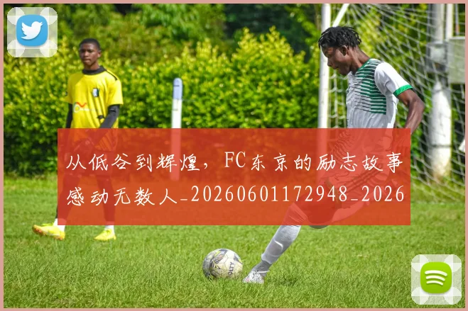 从低谷到辉煌,FC东京的励志故事感动无数人_20260601172948_20260703214210