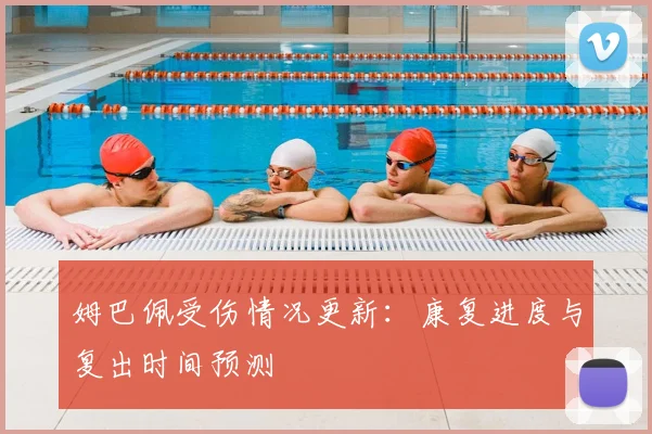 姆巴佩受伤情况更新：康复进度与复出时间预测