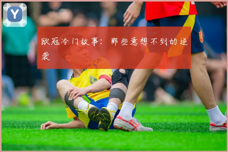 欧冠冷门故事:那些意想不到的逆袭