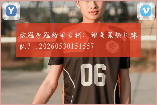 欧冠夺冠赔率分析：谁是最热门球队？_20260530151557