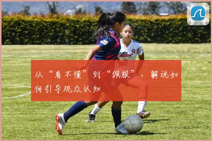 从“看不懂”到“佩服”，解说如何引导观众认知