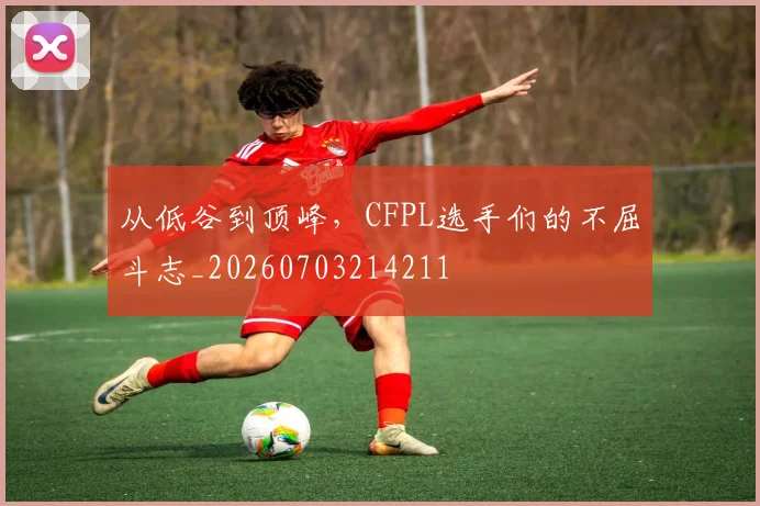 从低谷到顶峰,CFPL选手们的不屈斗志_20260703214211