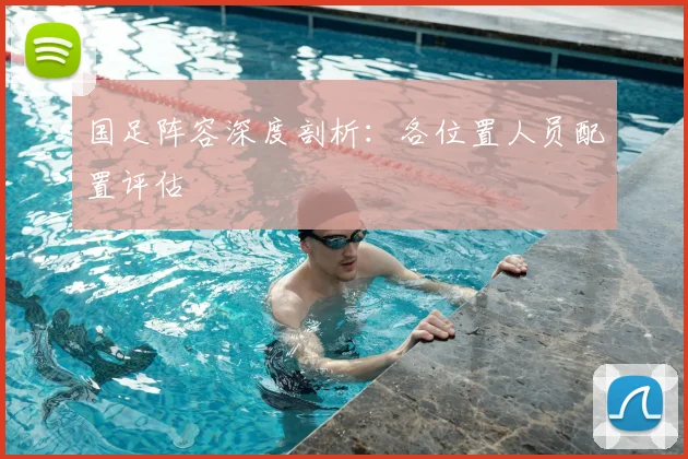 国足阵容深度剖析:各位置人员配置评估