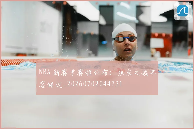 NBA 新赛季赛程公布:焦点之战不容错过_20260702044731