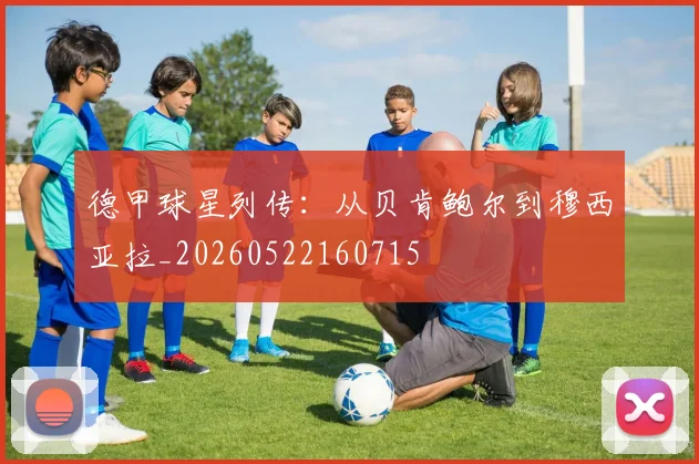 德甲球星列传：从贝肯鲍尔到穆西亚拉_20260522160715