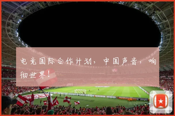 电竞国际合作计划,中国声音,响彻世界!