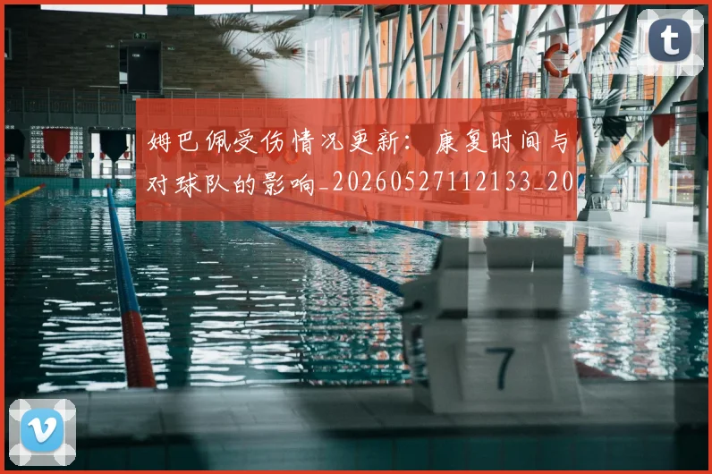 姆巴佩受伤情况更新:康复时间与对球队的影响_20260527112133_20260707023604