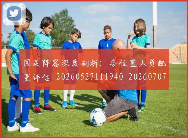国足阵容深度剖析:各位置人员配置评估_20260527111940_20260707142354