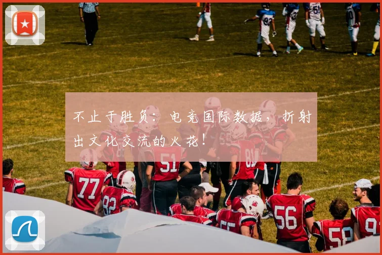 不止于胜负：电竞国际数据，折射出文化交流的火花！