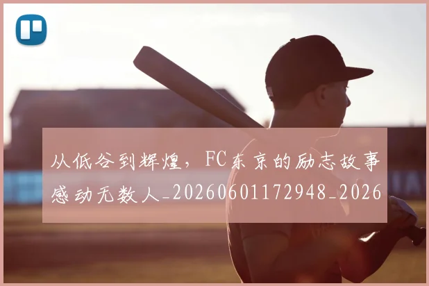 从低谷到辉煌，FC东京的励志故事感动无数人_20260601172948_20260703214210