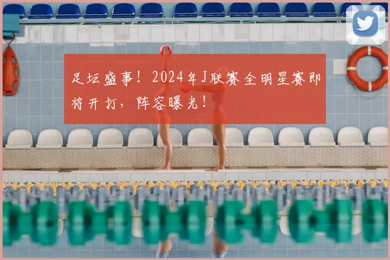 足坛盛事!2024年J联赛全明星赛即将开打,阵容曝光!