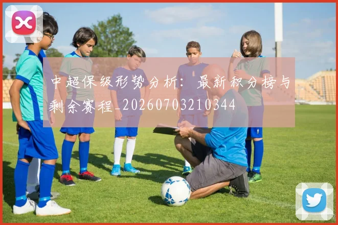 中超保级形势分析:最新积分榜与剩余赛程_20260703210344