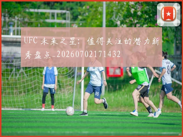 UFC 未来之星：值得关注的潜力新秀盘点_20260702171432