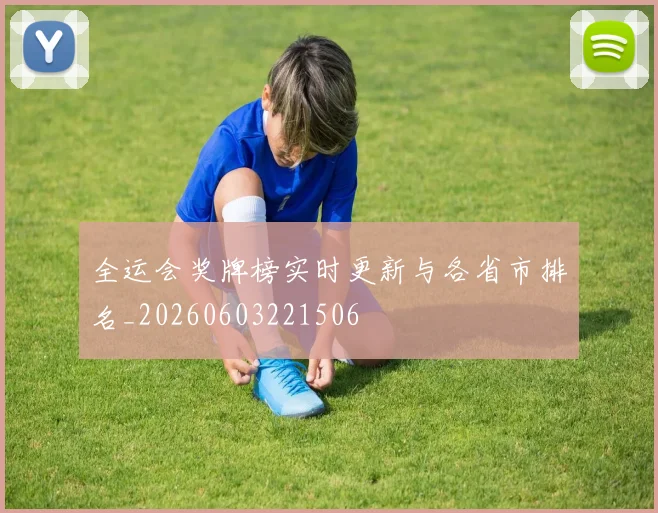 全运会奖牌榜实时更新与各省市排名_20260603221506