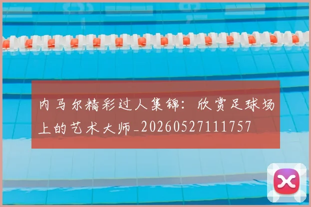 内马尔精彩过人集锦:欣赏足球场上的艺术大师_20260527111757