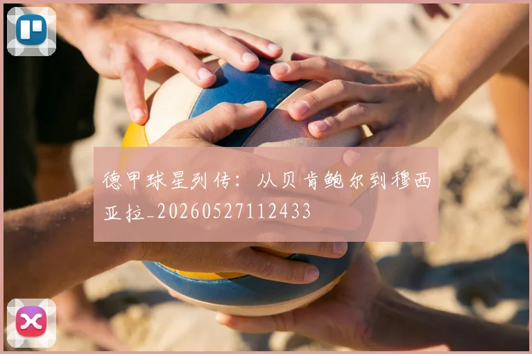 德甲球星列传：从贝肯鲍尔到穆西亚拉_20260527112433