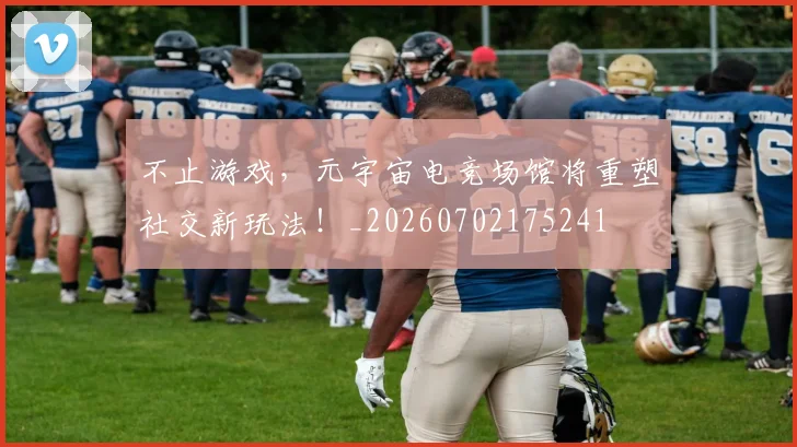 不止游戏,元宇宙电竞场馆将重塑社交新玩法!_20260702175241