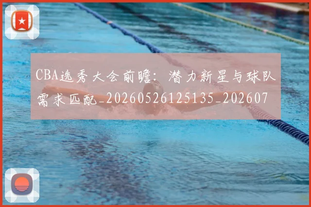 CBA选秀大会前瞻:潜力新星与球队需求匹配_20260526125135_20260702040951