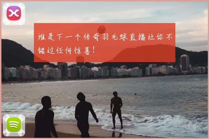 谁是下一个传奇羽毛球直播让你不错过任何惊喜!