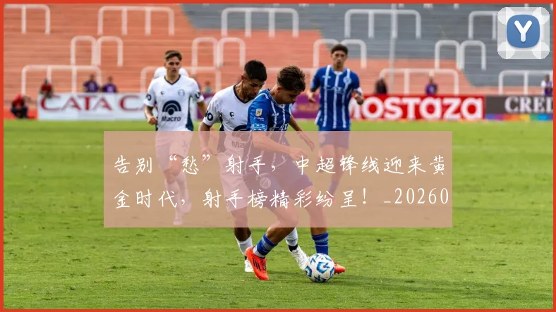 告别“愁”射手,中超锋线迎来黄金时代,射手榜精彩纷呈!_20260704175332