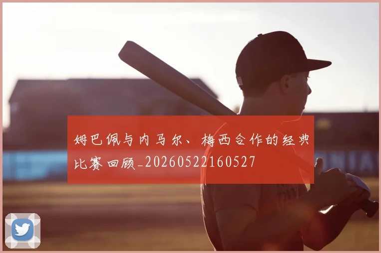 姆巴佩与内马尔、梅西合作的经典比赛回顾_20260522160527