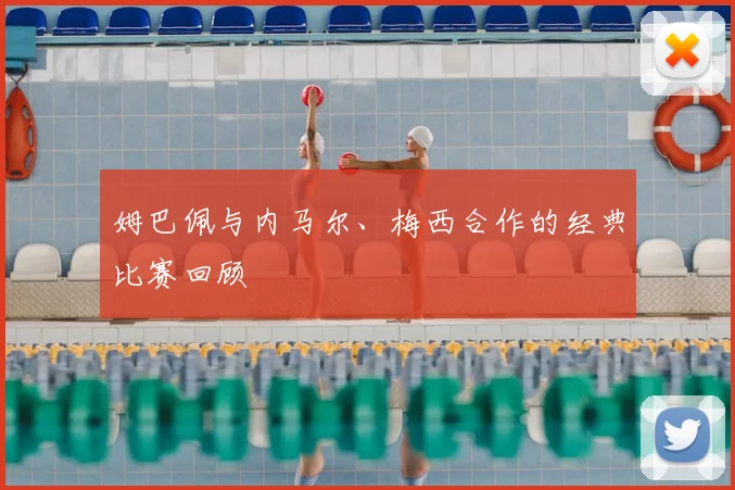 姆巴佩与内马尔、梅西合作的经典比赛回顾
