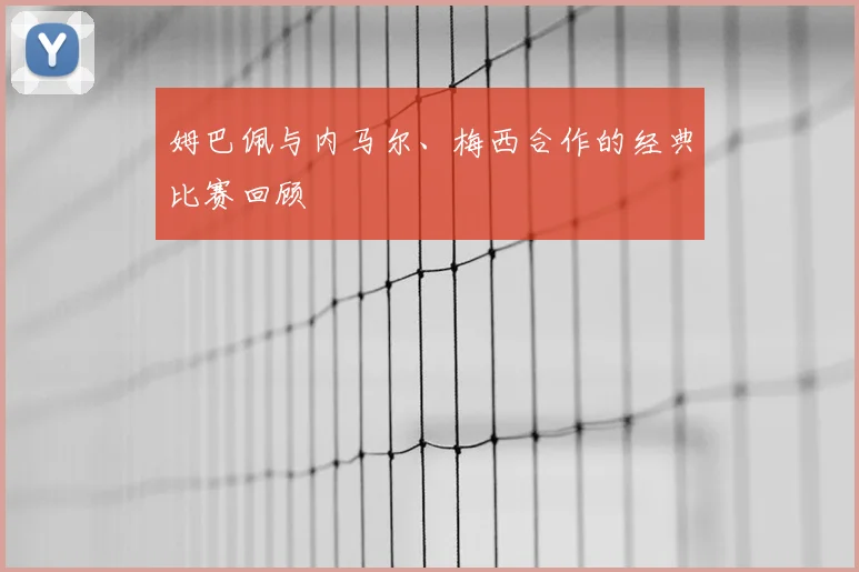 姆巴佩与内马尔、梅西合作的经典比赛回顾