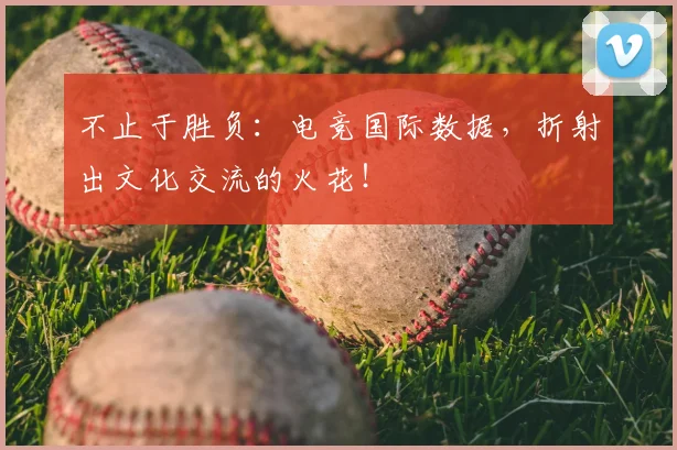 不止于胜负：电竞国际数据，折射出文化交流的火花！