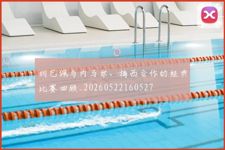 姆巴佩与内马尔、梅西合作的经典比赛回顾_20260522160527