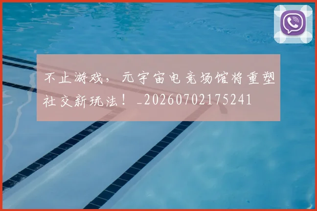 不止游戏,元宇宙电竞场馆将重塑社交新玩法!_20260702175241