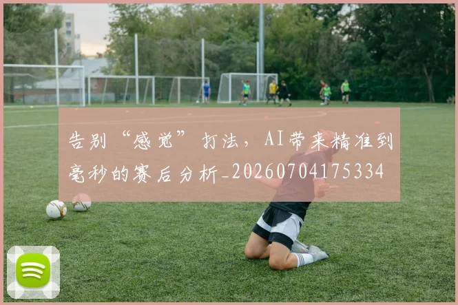 告别“感觉”打法，AI带来精准到毫秒的赛后分析_20260704175334