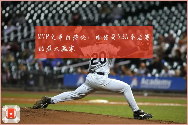 MVP之争白热化，谁将是NBA季后赛的最大赢家