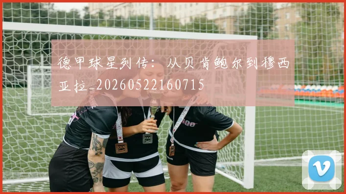 德甲球星列传：从贝肯鲍尔到穆西亚拉_20260522160715