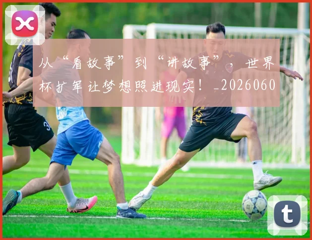 从“看故事”到“讲故事”，世界杯扩军让梦想照进现实！_20260601172917