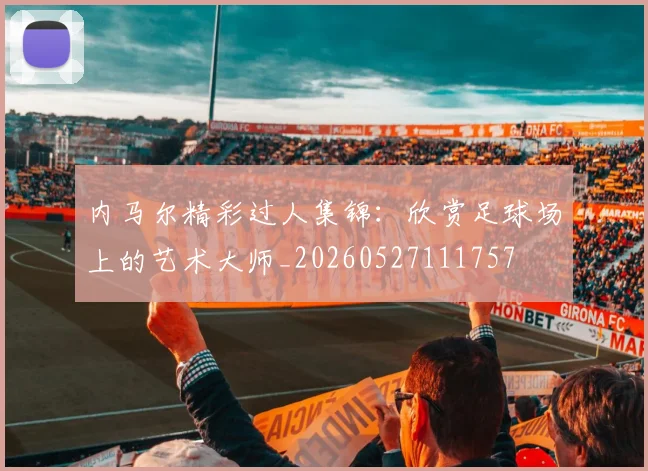 内马尔精彩过人集锦:欣赏足球场上的艺术大师_20260527111757